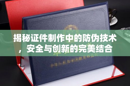 丹东揭秘证件制作中的防伪技术，安全与创新的完美结合