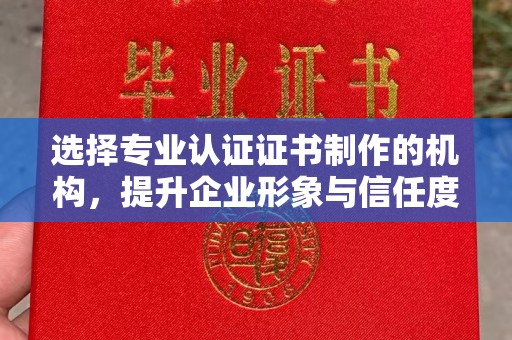 丹东选择专业认证证书制作的机构，提升企业形象与信任度