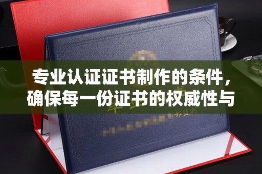 丹东专业认证证书制作的条件，确保每一份证书的权威性与可信度