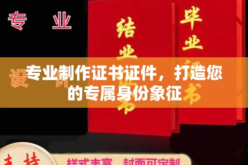 丹东专业制作证书证件，打造您的专属身份象征