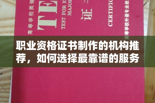 丹东职业资格证书制作的机构推荐，如何选择最靠谱的服务商？