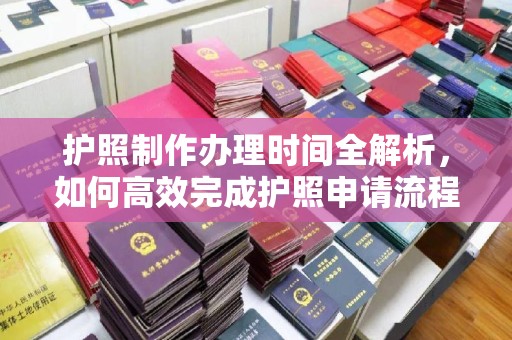 丹东护照制作办理时间全解析，如何高效完成护照申请流程