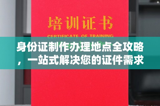 丹东身份证制作办理地点全攻略，一站式解决您的证件需求
