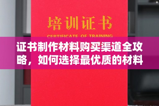 丹东证书制作材料购买渠道全攻略，如何选择最优质的材料